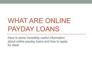WHAT ARE ONLINE
PAYDAY LOANS
Here is some incredibly useful information
about online payday loans and how to apply
for them
 