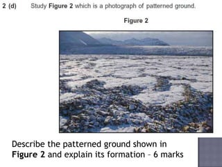 Describe the patterned ground shown in
Figure 2 and explain its formation – 6 marks
 