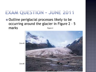  Outline periglacial processes likely to be
occurring around the glacier in Figure 2 – 5
marks
 