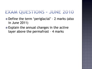  Define the term „periglacial‟ – 2 marks (also
in June 2011)
 Explain the annual changes in the active
layer above the permafrost – 4 marks
 