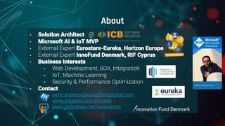 • Solution Architect @
• Microsoft AI & IoT MVP
• External Expert Eurostars-Eureka, Horizon Europe
• External Expert InnoFund Denmark, RIF Cyprus
• Business Interests
• Web Development, SOA, Integration
• IoT, Machine Learning
• Security & Performance Optimization
• Contact
• ivelin.andreev@kongsbergdigital.com
• www.linkedin.com/in/ivelin
• www.slideshare.net/ivoandreev
About
 