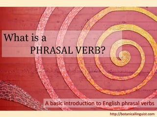 What is a 
PHRASAL VERB? 
A basic introduction to English phrasal verbs 
http://botanicallinguist.com 
 