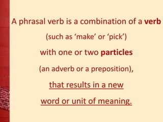 A phrasal verb is a combination of a verb 
(such as ‘make’ or ‘pick’) 
with one or two particles 
(an adverb or a preposit...