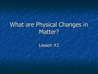 What are Physical Changes in Matter? Lesson #2 