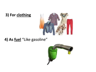 3) For clothing 
4) As fuel “Like gasoline” 
