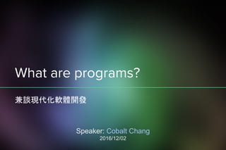 What are programs?
兼談現代化軟體開發
Speaker: Cobalt Chang
2016/12/02
 