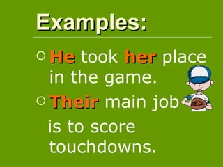 Examples:
1. He  took her place
   in the game.
2. Their main job

  is to score
   touchdowns.
 
