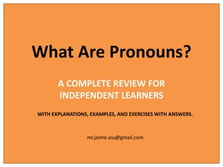 What Are Pronouns?
A COMPLETE REVIEW FOR
INDEPENDENT LEARNERS
WITH EXPLANATIONS, EXAMPLES, AND EXERCISES WITH ANSWERS.
mr.jaime.aiu@gmail.com
 