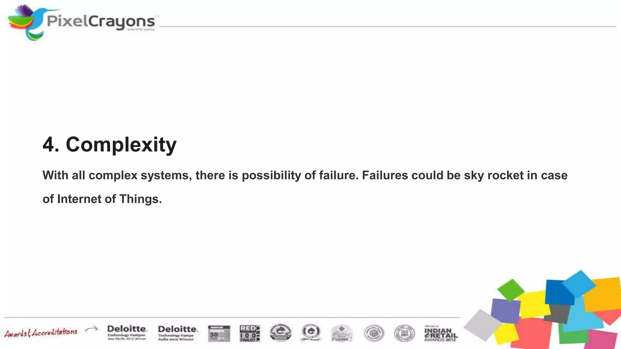 4. Complexity
With all complex systems, there is possibility of failure. Failures could be sky rocket in case
of Internet of Things.
 
