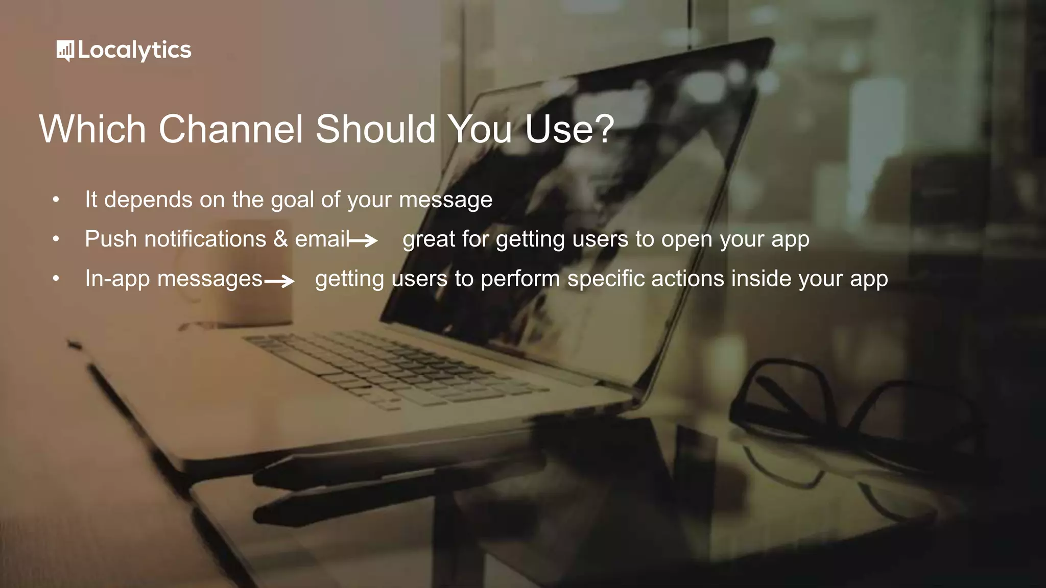 Which Channel Should You Use?
• It depends on the goal of your message
• Push notifications & email great for getting users to open your app
• In-app messages getting users to perform specific actions inside your app
 