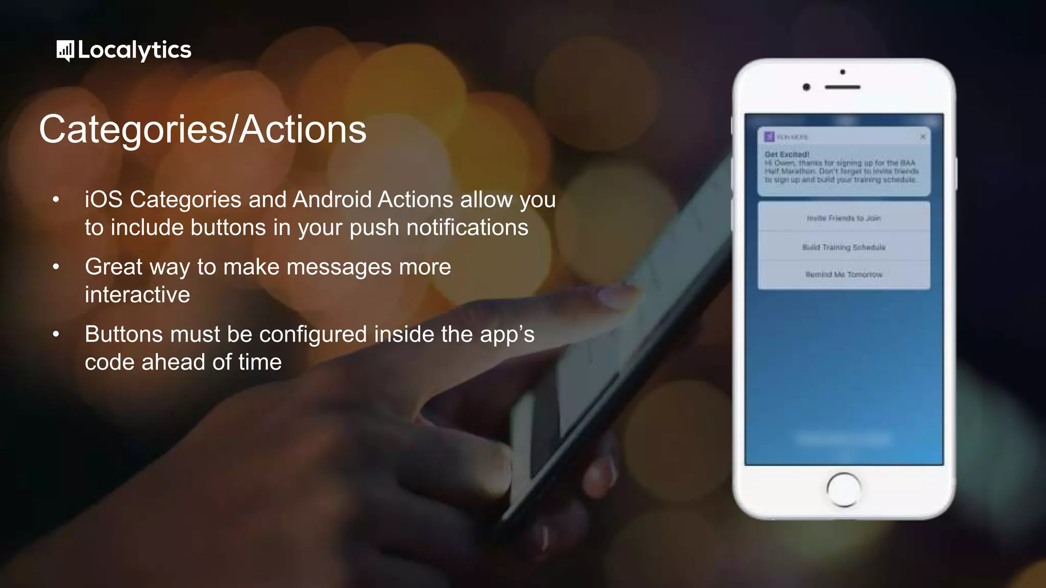 Categories/Actions
• iOS Categories and Android Actions allow you
to include buttons in your push notifications
• Great way to make messages more
interactive
• Buttons must be configured inside the app’s
code ahead of time
 