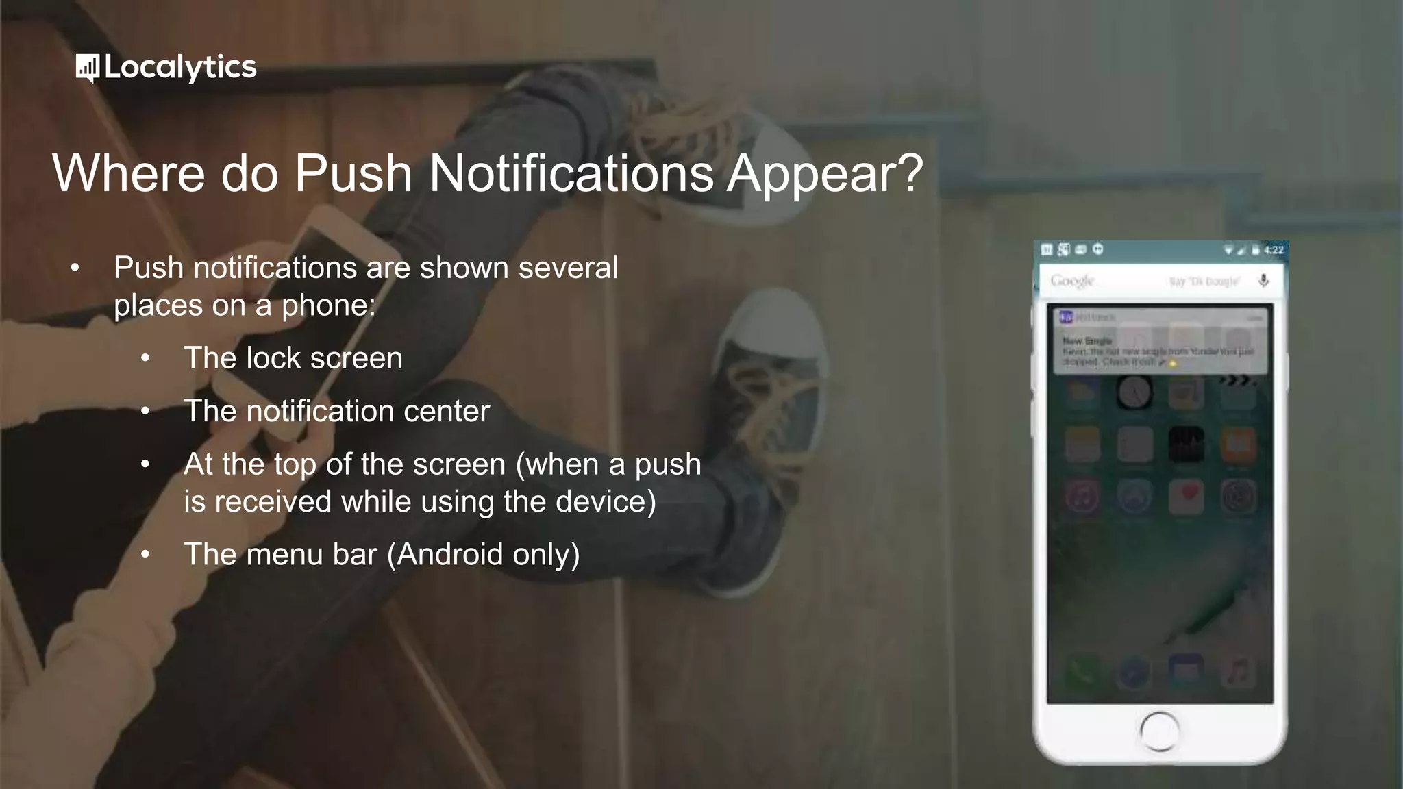 Where do Push Notifications Appear?
• Push notifications are shown several
places on a phone:
• The lock screen
• The notification center
• At the top of the screen (when a push
is received while using the device)
• The menu bar (Android only)
 