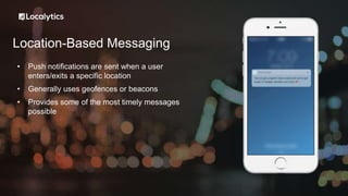 Location-Based Messaging
• Push notifications are sent when a user
enters/exits a specific location
• Generally uses geofences or beacons
• Provides some of the most timely messages
possible
 