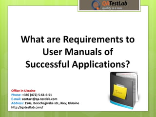What are Requirements to
User Manuals of
Successful Applications?
Office in Ukraine
Phone: +380 (472) 5-61-6-51
E-mail: contact@qa-testlab.com
Address: 154a, Borschagivska str., Kiev, Ukraine
http://qatestlab.com/
 
