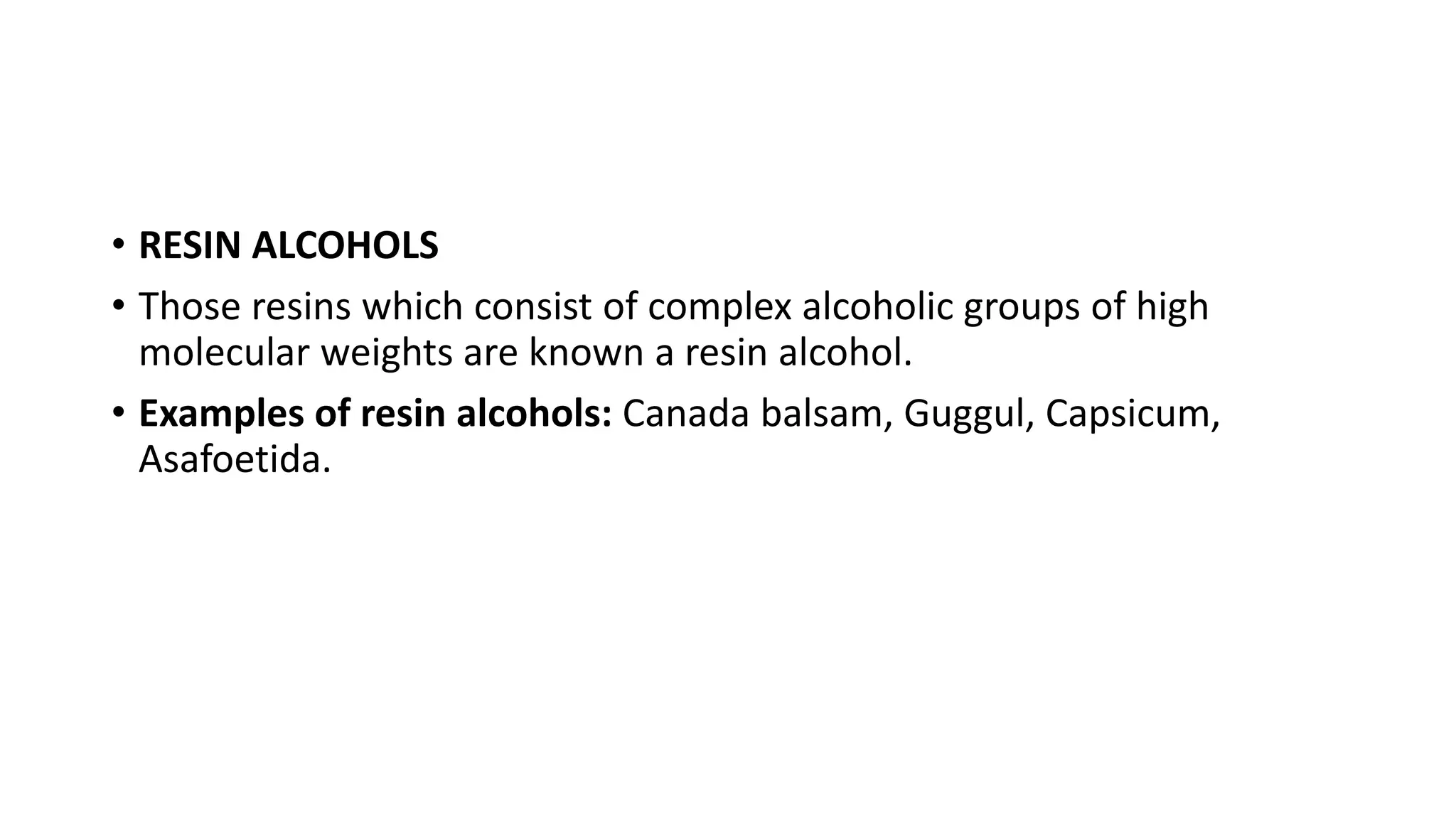 • RESIN ALCOHOLS
• Those resins which consist of complex alcoholic groups of high
molecular weights are known a resin alcohol.
• Examples of resin alcohols: Canada balsam, Guggul, Capsicum,
Asafoetida.
 