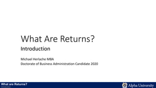 What Are Returns?
Introduction
Michael Herlache MBA
Doctorate of Business Administration Candidate 2020
What are Returns?
Introduction
 