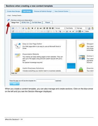 Sections when creating a new content template




When you create a content template, you can also manage and create sections. Click on the blue arrow
on the left and you see the Section Manager displayed.




What Are Sections? - 14
 