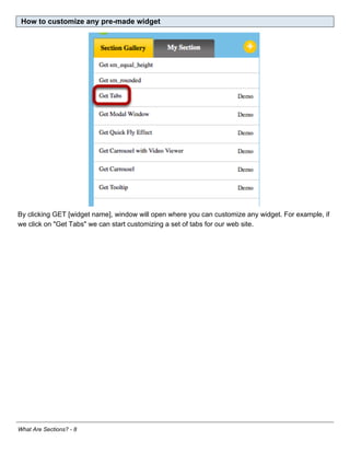 How to customize any pre-made widget




By clicking GET [widget name], window will open where you can customize any widget. For example, if
we click on "Get Tabs" we can start customizing a set of tabs for our web site.




What Are Sections? - 8
 