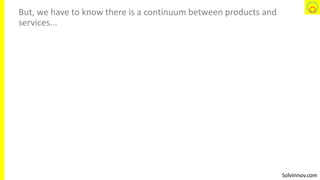 SolvInnov.com
But, we have to know there is a continuum between products and
services...
 