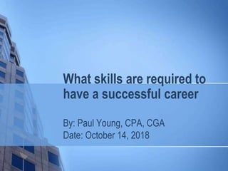 What skills are required to
have a successful career
By: Paul Young, CPA, CGA
Date: October 14, 2018
 