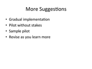More	
  Sugges;ons	
  
• 
• 
• 
• 

Gradual	
  implementa;on	
  
Pilot	
  without	
  stakes	
  
Sample	
  pilot	
  
Revise	
  as	
  you	
  learn	
  more	
  

 