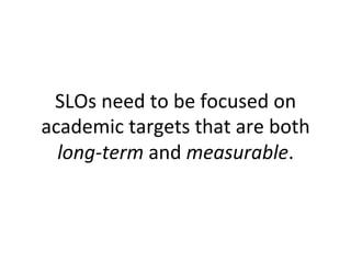 SLOs	
  need	
  to	
  be	
  focused	
  on	
  
academic	
  targets	
  that	
  are	
  both	
  
long-­‐term	
  and	
  measurable.	
  	
  

 