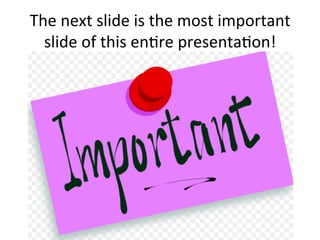 The	
  next	
  slide	
  is	
  the	
  most	
  important	
  
slide	
  of	
  this	
  en;re	
  presenta;on!	
  

 