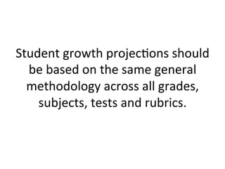 Student	
  growth	
  projec;ons	
  should	
  
be	
  based	
  on	
  the	
  same	
  general	
  
methodology	
  across	
  all	
  grades,	
  
subjects,	
  tests	
  and	
  rubrics.	
  

 
