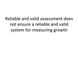 Reliable	
  and	
  valid	
  assessment	
  does	
  
not	
  ensure	
  a	
  reliable	
  and	
  valid	
  
system	
  for	
  measuring	
  growth	
  
	
  

 