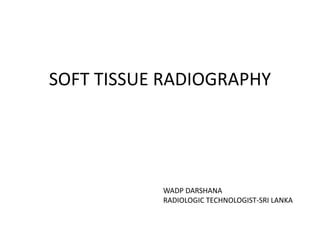 SOFT TISSUE RADIOGRAPHY
WADP DARSHANA
RADIOLOGIC TECHNOLOGIST-SRI LANKA
 