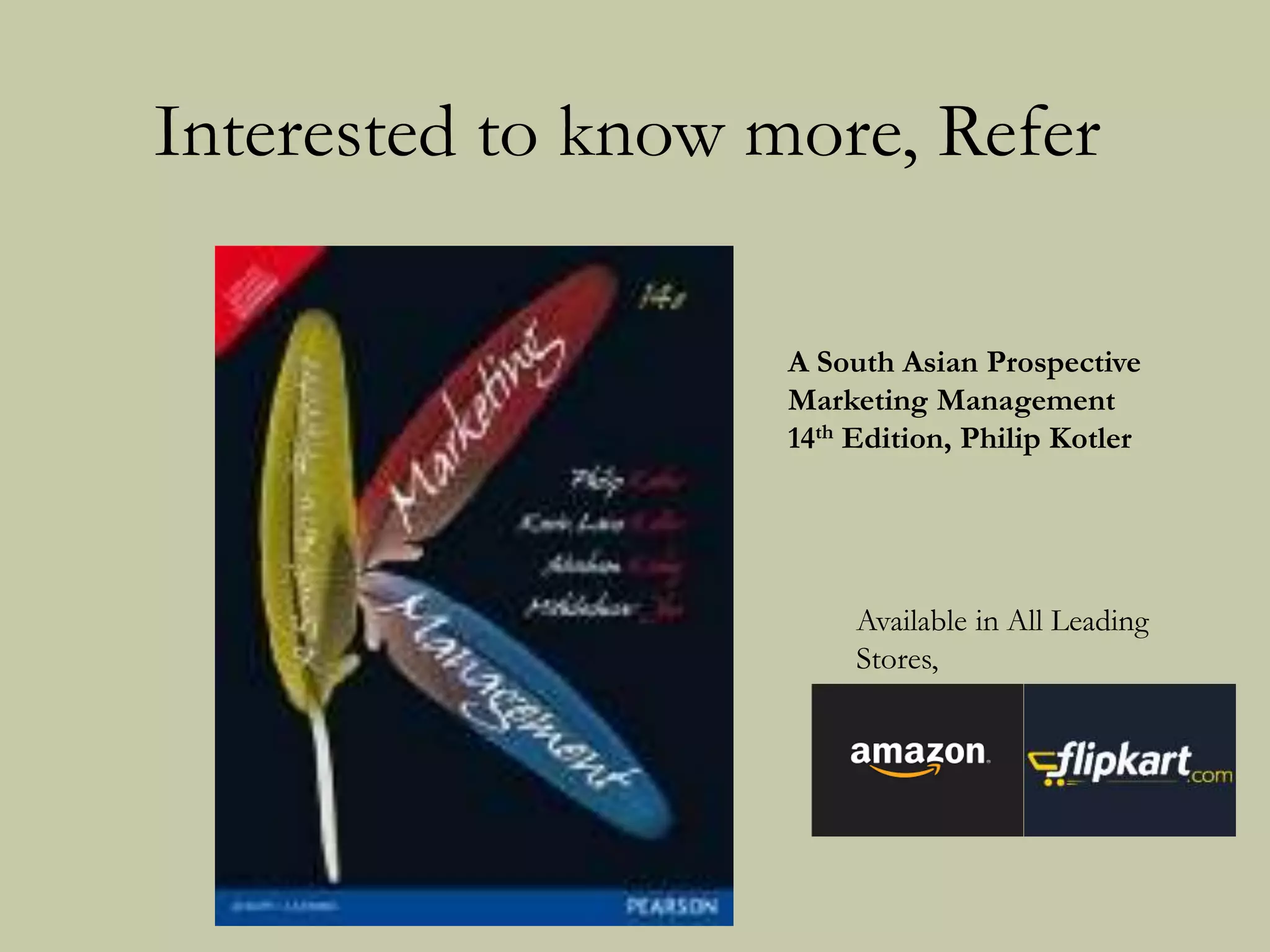Interested to know more, Refer
Available in All Leading
Stores,
A South Asian Prospective
Marketing Management
14th Edition, Philip Kotler
 