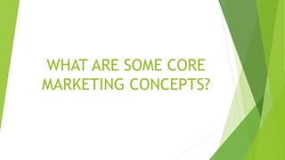 WHAT ARE SOME CORE
MARKETING CONCEPTS?
 