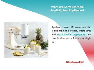 What Are Some Essential
Small Kitchen Appliances?
Appliances make life easier and this
is evident in the kitchen, where large
and small kitchen appliances save
people time and effort every single
day.
 