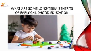 WHAT ARE SOME LONG-TERM BENEFITS
OF EARLY CHILDHOOD EDUCATION
 