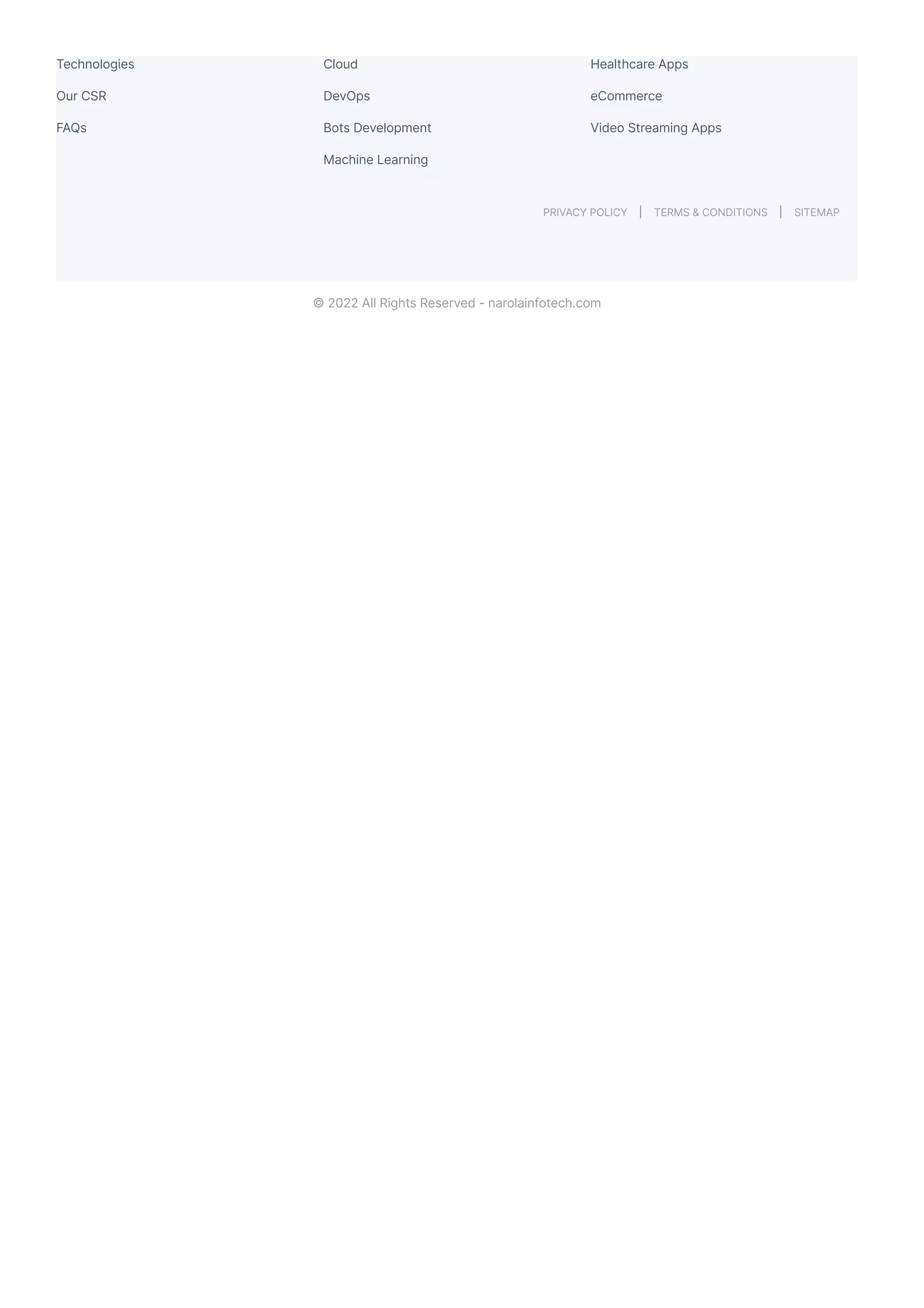 Technologies
Our CSR
FAQs
Cloud
DevOps
Bots Development
Machine Learning
Healthcare Apps
eCommerce
Video Streaming Apps
PRIVACY POLICY TERMS & CONDITIONS SITEMAP
© 2022 All Rights Reserved - narolainfotech.com
 