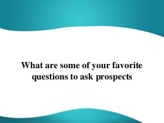 What are some of your favorite
questions to ask prospects
 
