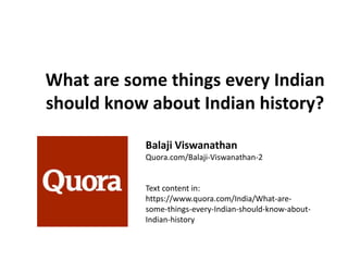 What are some things every Indian
should know about Indian history?

           Balaji Viswanathan
           Quora.com/Balaji-Viswanathan-2


           Text content in:
           https://www.quora.com/India/What-are-
           some-things-every-Indian-should-know-about-
           Indian-history
 