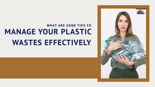 WHAT ARE SOME TIPS TO
MANAGE YOUR PLASTIC
WASTES EFFECTIVELY
 