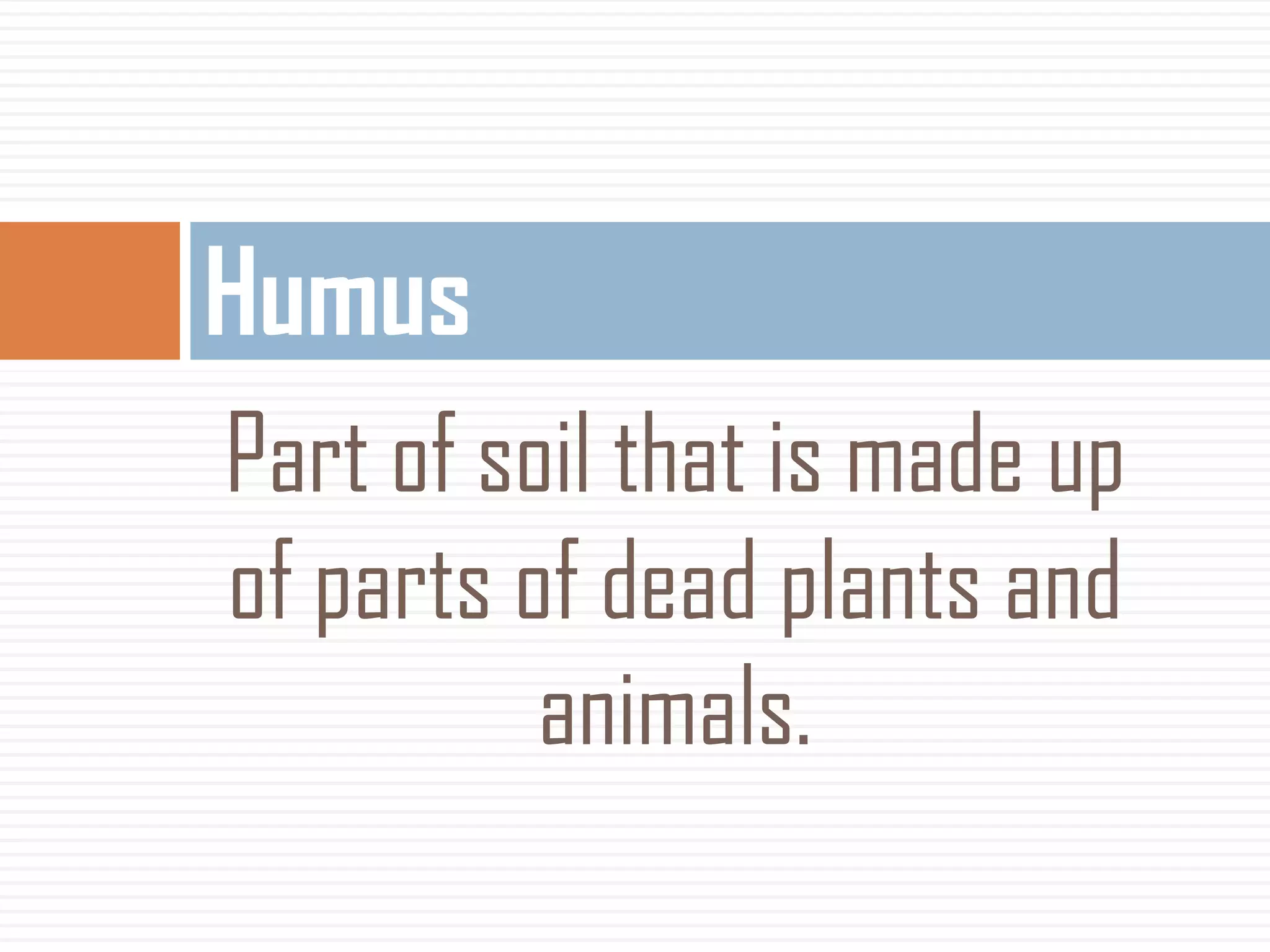 Humus
Part of soil that is made up
of parts of dead plants and
animals.