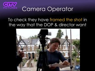 Camera Operator
To check they have framed the shot in
the way that the DOP & director want
 
