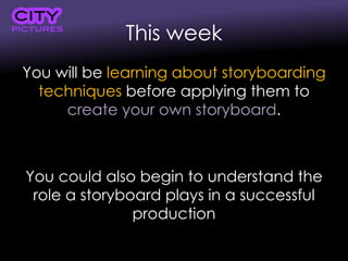 This week
You will be learning about storyboarding
techniques before applying them to
create your own storyboard.
You could also begin to understand the
role a storyboard plays in a successful
production
 