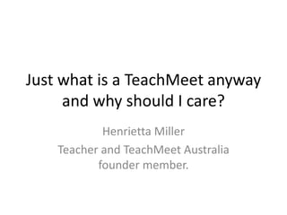 Just what is a TeachMeet anyway
and why should I care?
Henrietta Miller
Teacher and TeachMeet Australia
founder member.
 