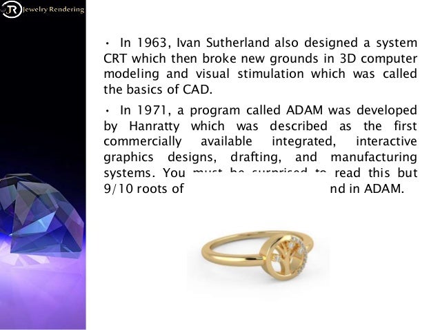 • In 1963, Ivan Sutherland also designed a system
CRT which then broke new grounds in 3D computer
modeling and visual stimulation which was called
the basics of CAD.
• In 1971, a program called ADAM was developed
by Hanratty which was described as the first
commercially available integrated, interactive
graphics designs, drafting, and manufacturing
systems. You must be surprised to read this but
9/10 roots of CAD programs were found in ADAM.
 