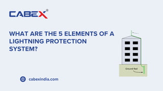 WHAT ARE THE 5 ELEMENTS OF A
LIGHTNING PROTECTION
SYSTEM?
cabexindia.com
 