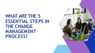 WHAT ARE THE 5
ESSENTIAL STEPS IN
THE CHANGE
MANAGEMENT
PROCESS?
 
