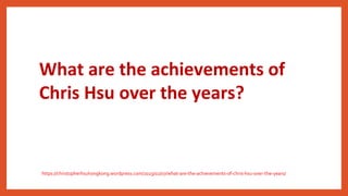 What are the achievements of
Chris Hsu over the years?
https://christopherhsuhongkong.wordpress.com/2023/02/07/what-are-the-achievements-of-chris-hsu-over-the-years/
 
