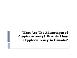 What Are The Advantages of
Cryptocurrency? How do I buy
Cryptocurrency in Canada?
 