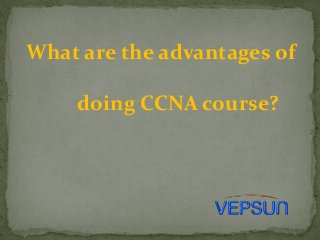 What are the advantages of
doing CCNA course?

 