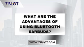 WHAT ARE THE
ADVANTAGES OF
USING BLUETOOTH
EARBUDS?
WWW.ZIBLOT.COM
 