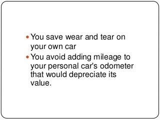  You save wear and tear on
your own car
 You avoid adding mileage to
your personal car's odometer
that would depreciate its
value.
 
